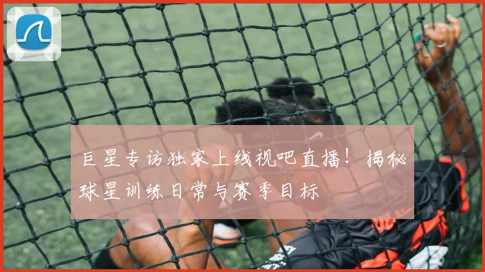 巨星专访独家上线视吧直播！揭秘球星训练日常与赛季目标