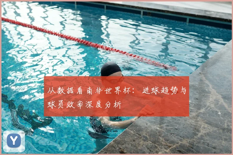 从数据看南非世界杯：进球趋势与球员效率深度分析