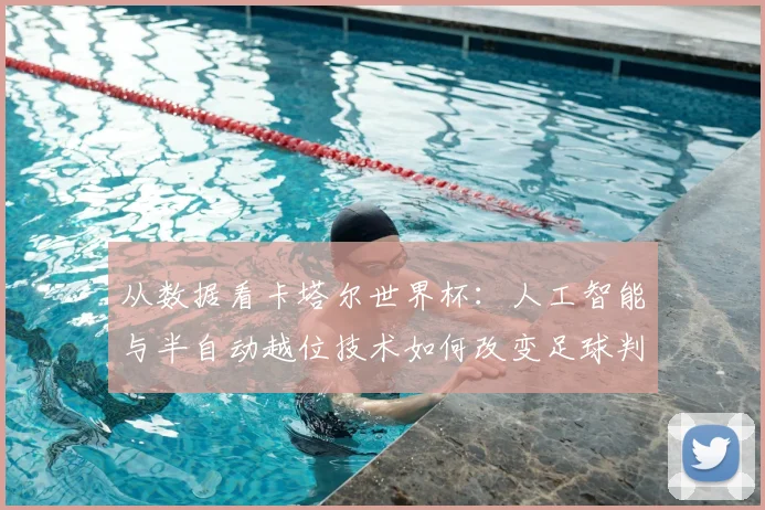 从数据看卡塔尔世界杯：人工智能与半自动越位技术如何改变足球判罚
