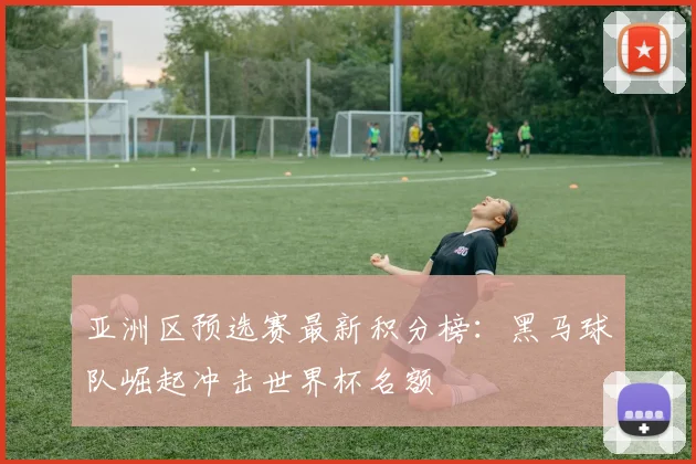 亚洲区预选赛最新积分榜：黑马球队崛起冲击世界杯名额
